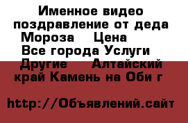 Именное видео-поздравление от деда Мороза  › Цена ­ 70 - Все города Услуги » Другие   . Алтайский край,Камень-на-Оби г.